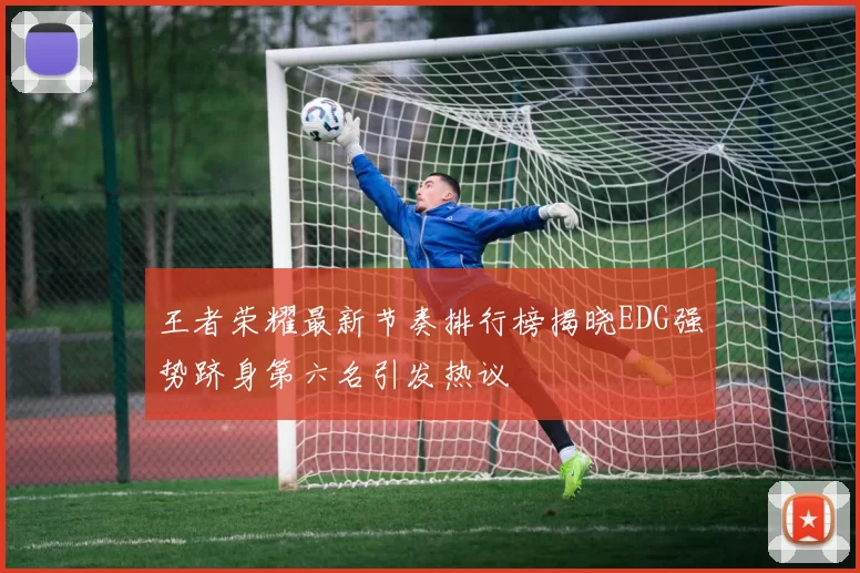 王者荣耀最新节奏排行榜揭晓EDG强势跻身第六名引发热议
