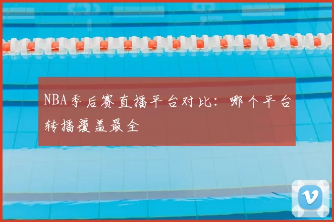 NBA季后赛直播平台对比：哪个平台转播覆盖最全