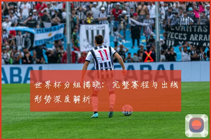 世界杯分组揭晓:完整赛程与出线形势深度解析