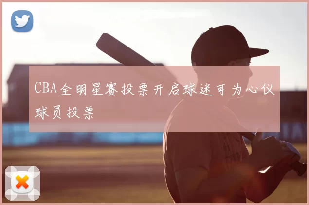 CBA全明星赛投票开启球迷可为心仪球员投票