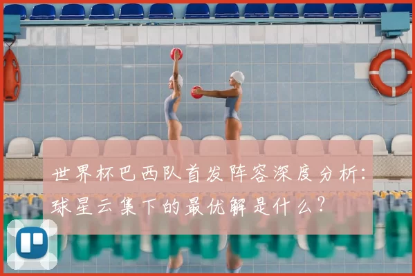 世界杯巴西队首发阵容深度分析：球星云集下的最优解是什么？