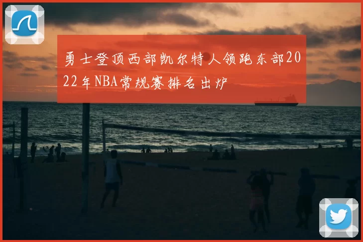 勇士登顶西部凯尔特人领跑东部2022年NBA常规赛排名出炉