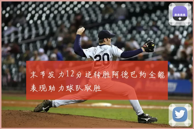 末节发力12分逆转胜阿德巴约全能表现助力球队取胜