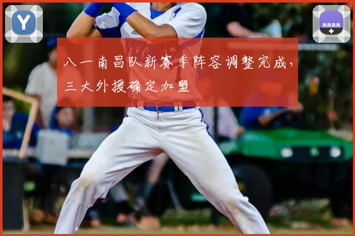 八一南昌队新赛季阵容调整完成,三大外援确定加盟