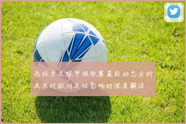 西班牙足球甲级联赛最新动态分析及其对欧洲足坛影响的深度解读