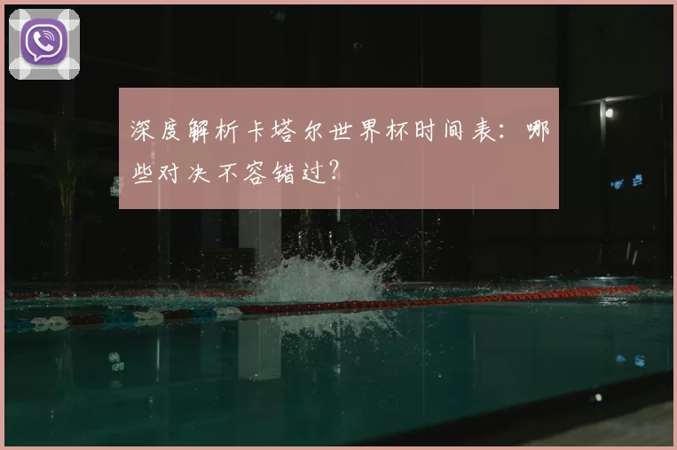 深度解析卡塔尔世界杯时间表:哪些对决不容错过?