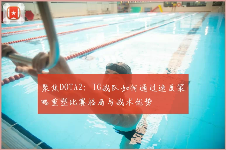 聚焦DOTA2:IG战队如何通过速度策略重塑比赛格局与战术优势