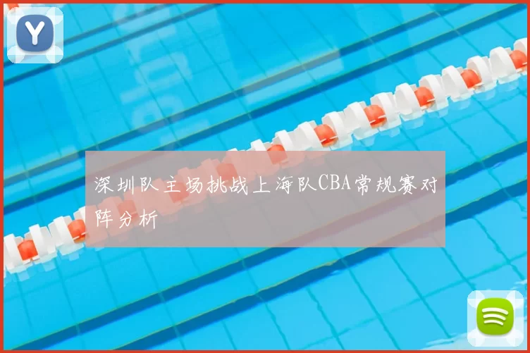 深圳队主场挑战上海队CBA常规赛对阵分析