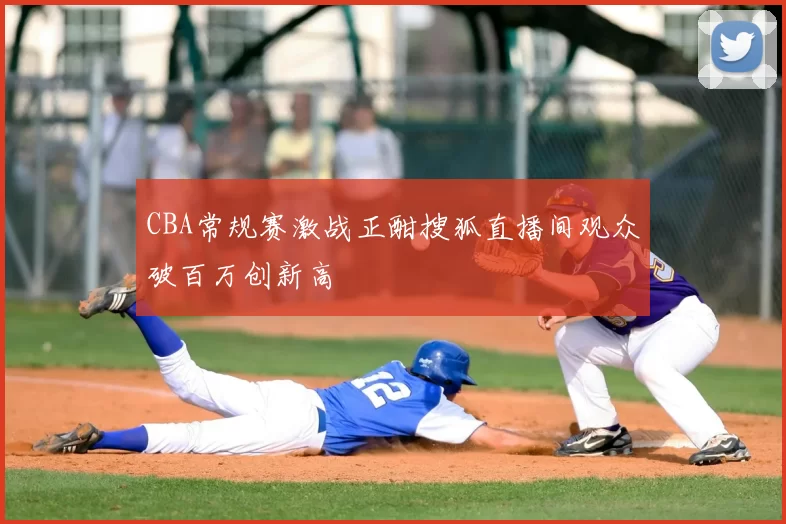 CBA常规赛激战正酣搜狐直播间观众破百万创新高