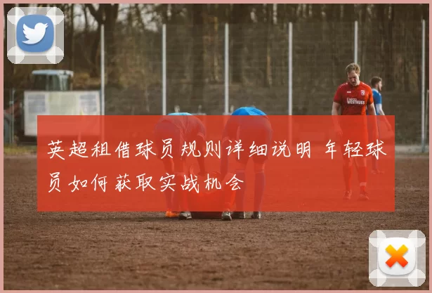 英超租借球员规则详细说明 年轻球员如何获取实战机会