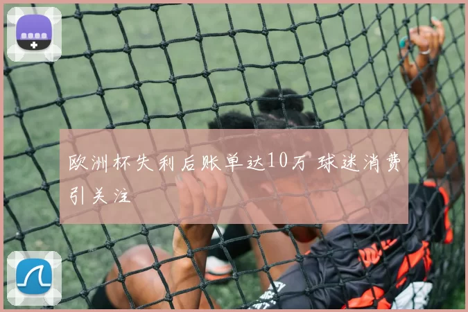 欧洲杯失利后账单达10万 球迷消费引关注