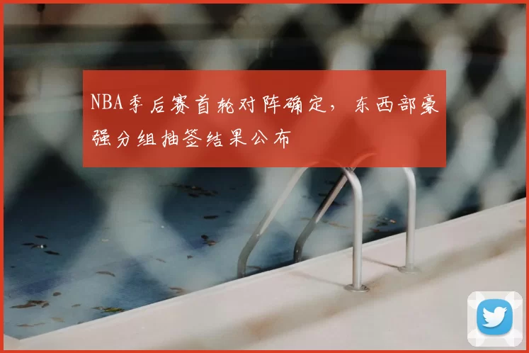NBA季后赛首轮对阵确定，东西部豪强分组抽签结果公布