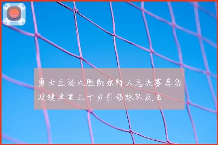 勇士主场大胜凯尔特人总决赛悬念延续库里三十分引领球队反击