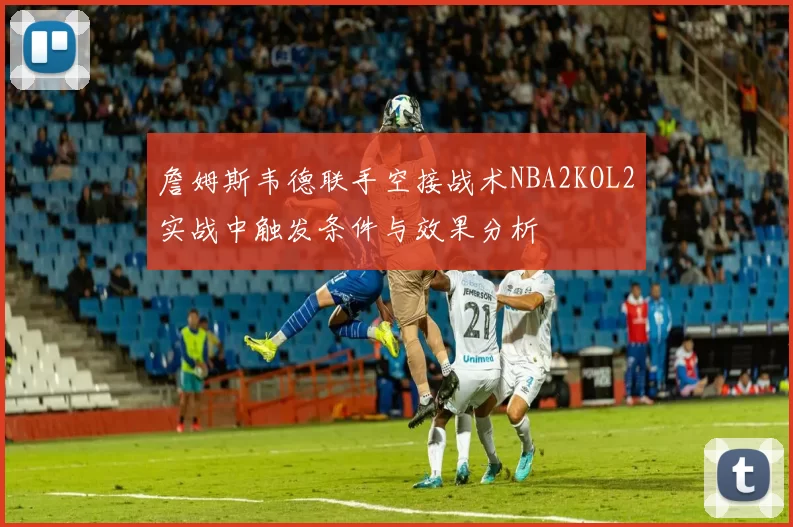 詹姆斯韦德联手空接战术NBA2KOL2实战中触发条件与效果分析