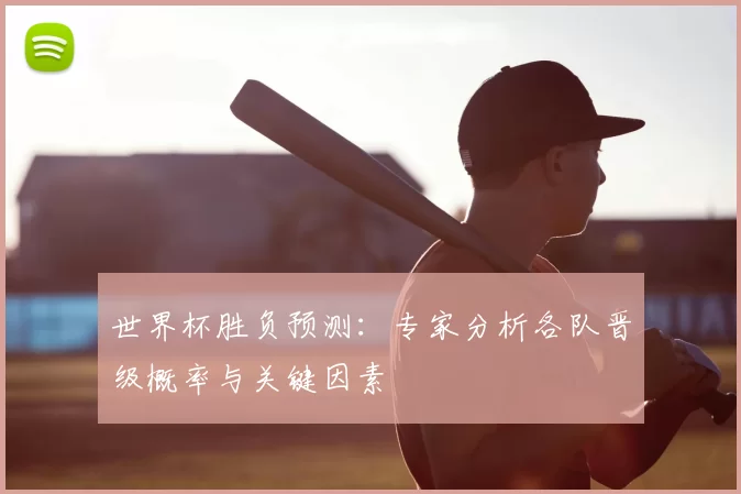 世界杯胜负预测：专家分析各队晋级概率与关键因素