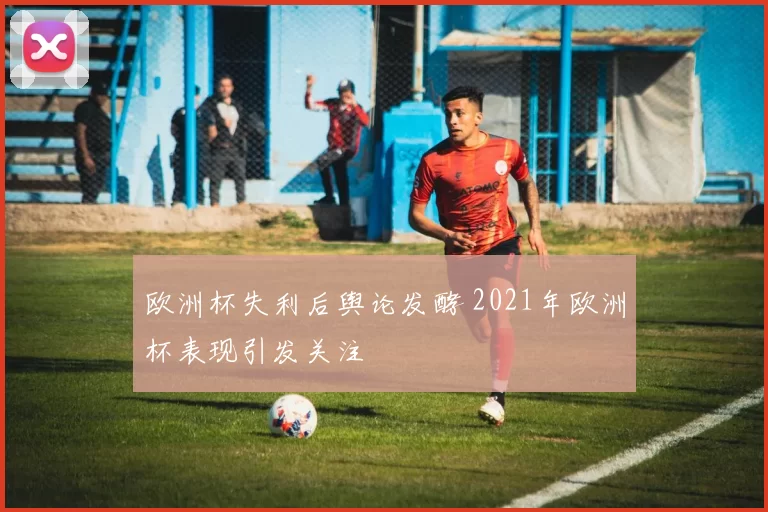 欧洲杯失利后舆论发酵 2021年欧洲杯表现引发关注