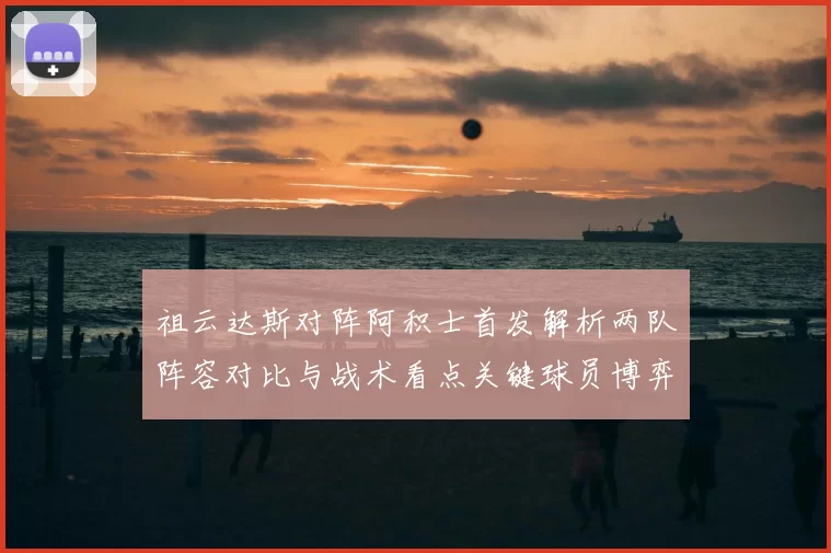 祖云达斯对阵阿积士首发解析两队阵容对比与战术看点关键球员博弈