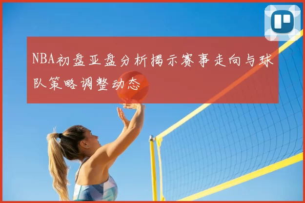 NBA初盘亚盘分析揭示赛事走向与球队策略调整动态