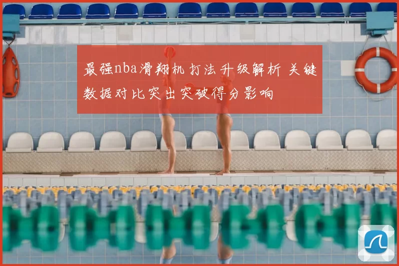 最强nba滑翔机打法升级解析 关键数据对比突出突破得分影响