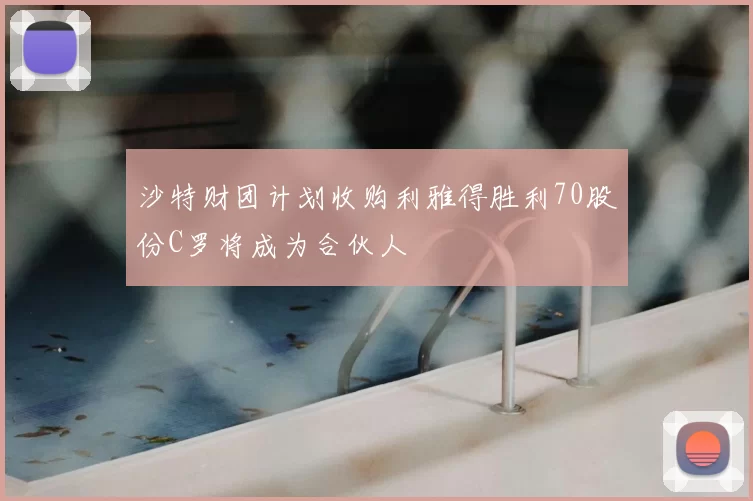 沙特财团计划收购利雅得胜利70股份C罗将成为合伙人