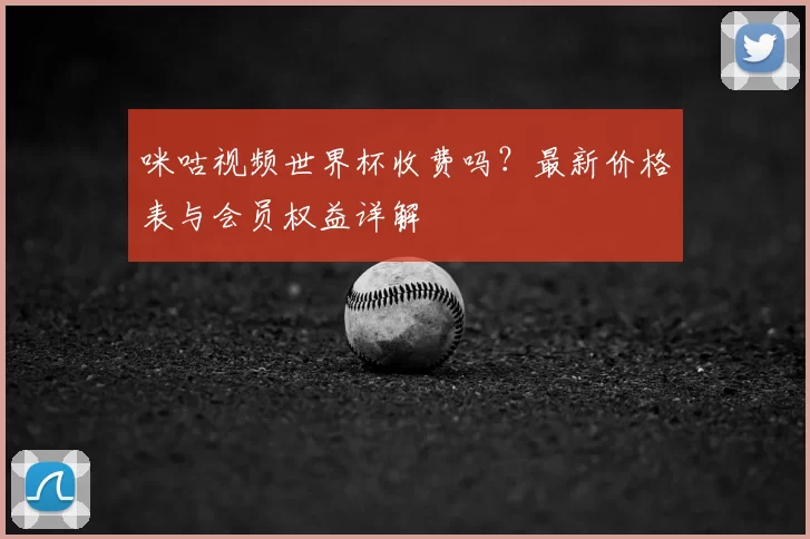 咪咕视频世界杯收费吗？最新价格表与会员权益详解