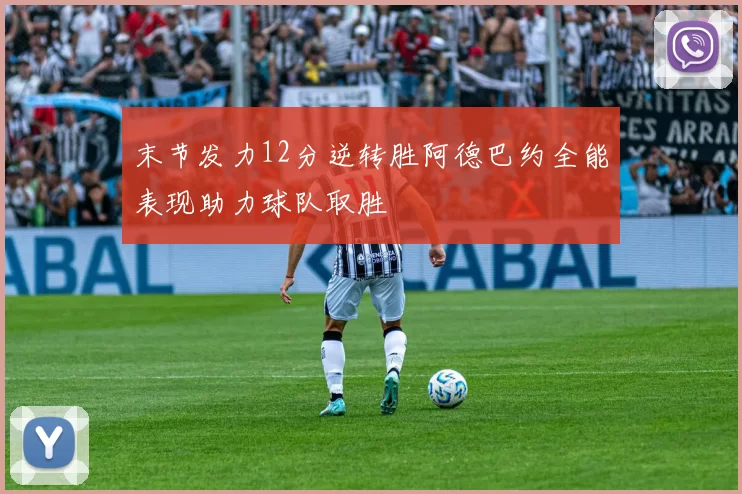 末节发力12分逆转胜阿德巴约全能表现助力球队取胜