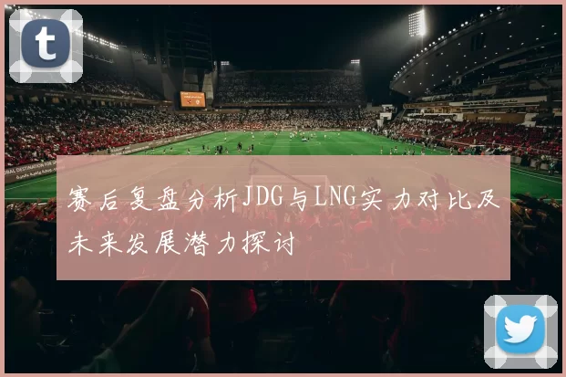 赛后复盘分析JDG与LNG实力对比及未来发展潜力探讨