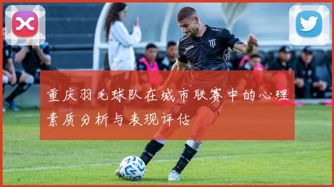 重庆羽毛球队在城市联赛中的心理素质分析与表现评估