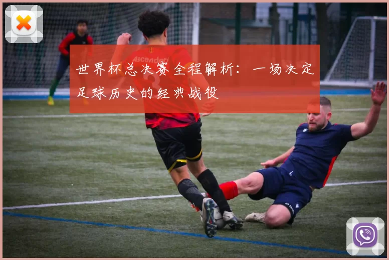 世界杯总决赛全程解析：一场决定足球历史的经典战役