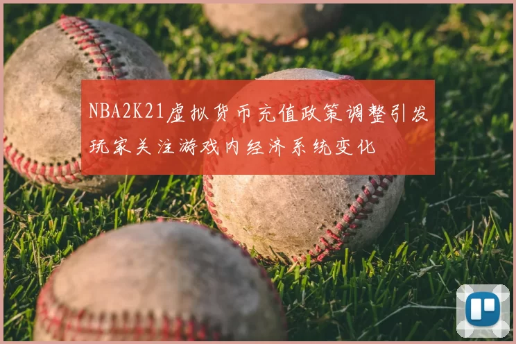 NBA2K21虚拟货币充值政策调整引发玩家关注游戏内经济系统变化
