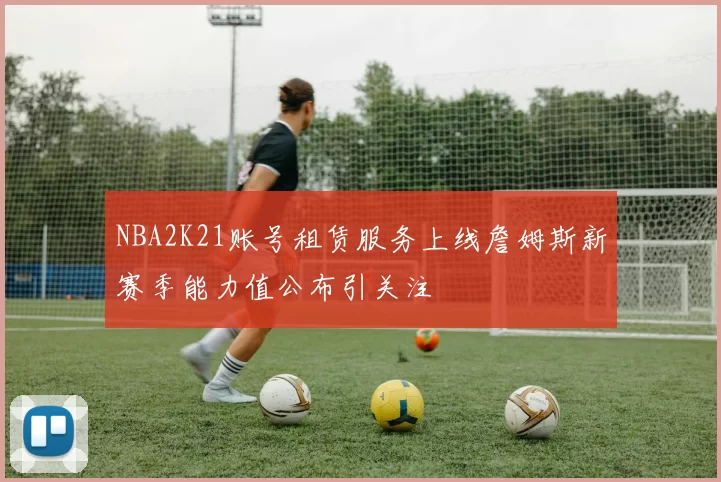 NBA2K21账号租赁服务上线詹姆斯新赛季能力值公布引关注