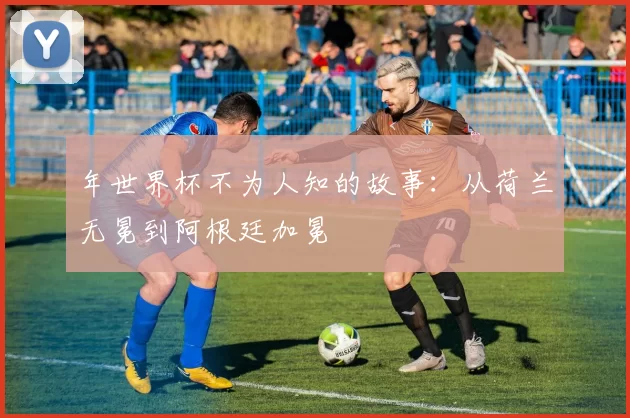 年世界杯不为人知的故事:从荷兰无冕到阿根廷加冕