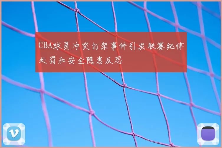 CBA球员冲突打架事件引发联赛纪律处罚和安全隐患反思
