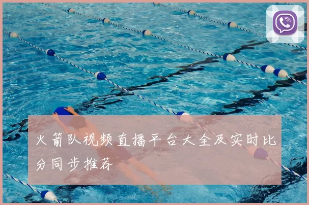 火箭队视频直播平台大全及实时比分同步推荐
