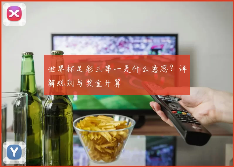 世界杯足彩三串一是什么意思?详解规则与奖金计算