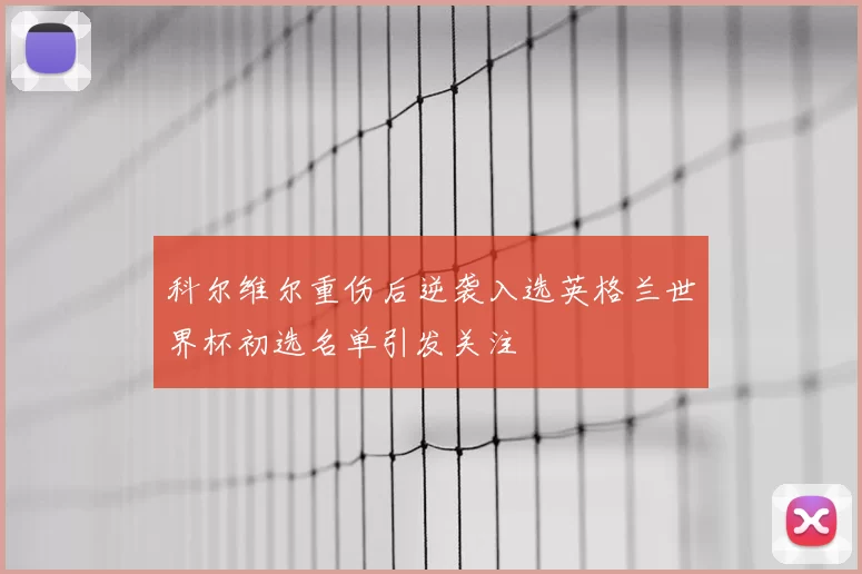 科尔维尔重伤后逆袭入选英格兰世界杯初选名单引发关注