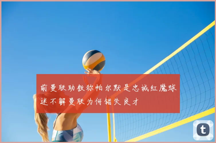 前曼联助教称帕尔默是忠诚红魔球迷不解曼联为何错失良才