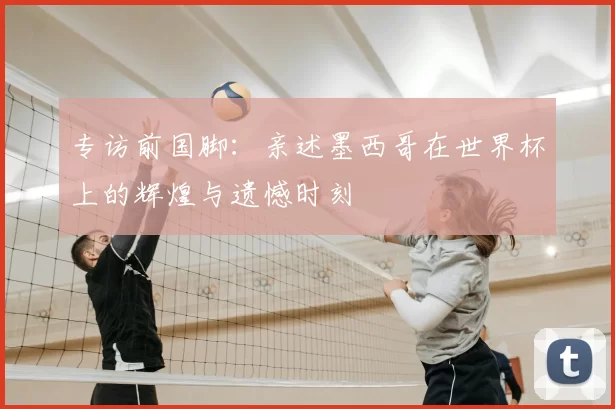 专访前国脚：亲述墨西哥在世界杯上的辉煌与遗憾时刻