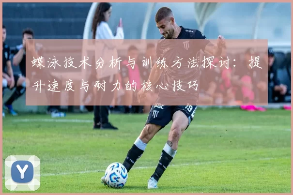 蝶泳技术分析与训练方法探讨:提升速度与耐力的核心技巧