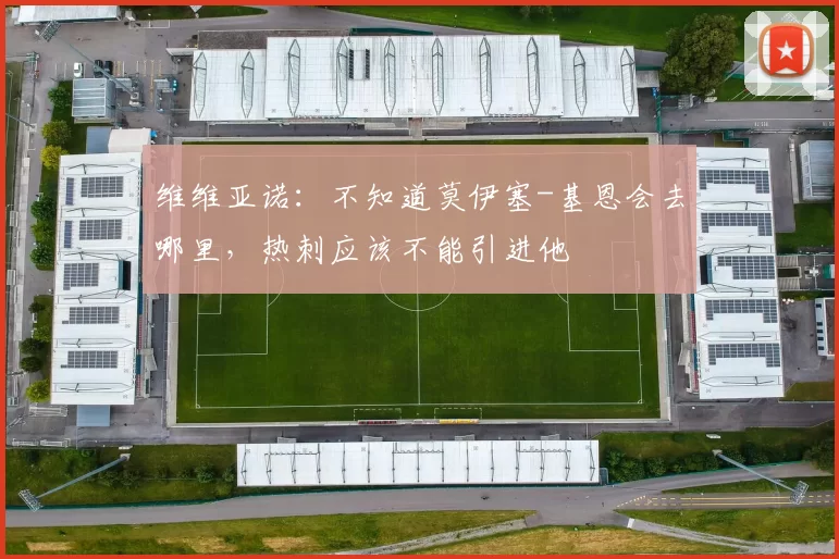维维亚诺:不知道莫伊塞-基恩会去哪里,热刺应该不能引进他