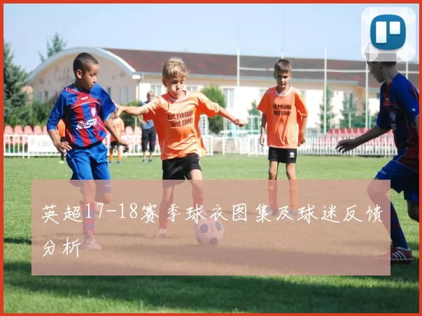 英超17-18赛季球衣图集及球迷反馈分析