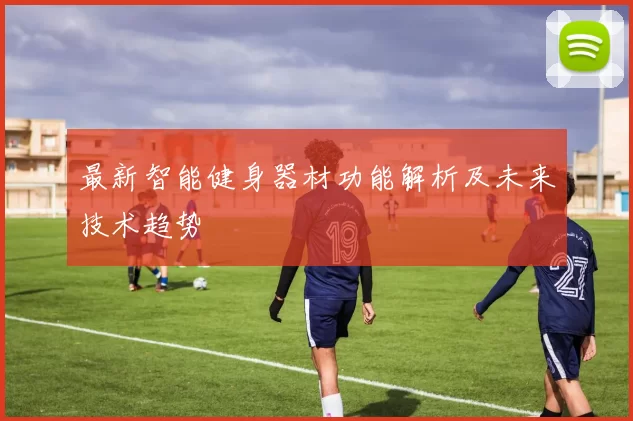 最新智能健身器材功能解析及未来技术趋势