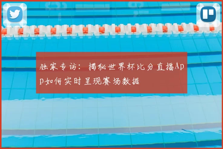 独家专访：揭秘世界杯比分直播App如何实时呈现赛场数据