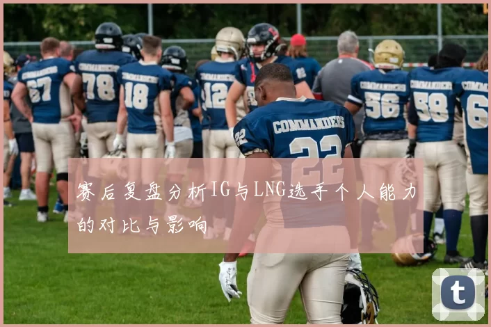 赛后复盘分析IG与LNG选手个人能力的对比与影响