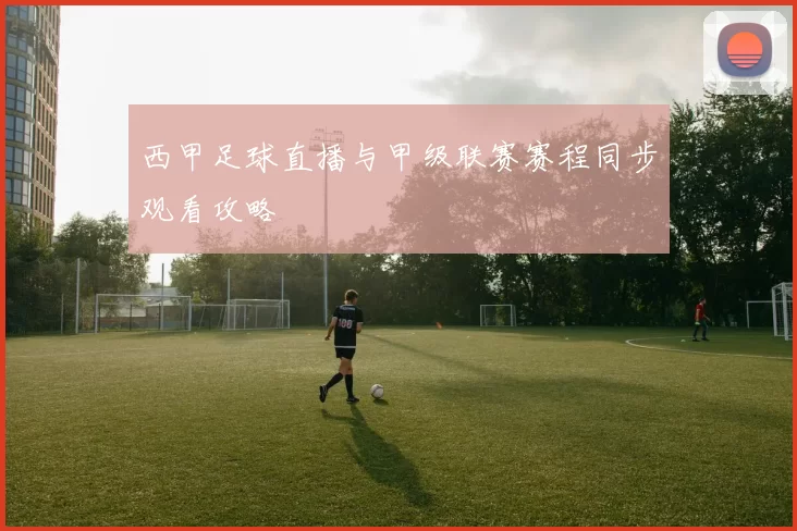 西甲足球直播与甲级联赛赛程同步观看攻略