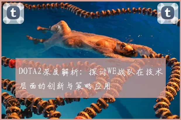 DOTA2深度解析：探讨WE战队在技术层面的创新与策略应用