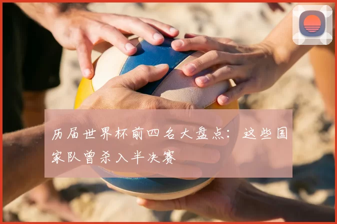 历届世界杯前四名大盘点:这些国家队曾杀入半决赛