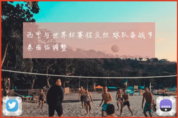 西甲与世界杯赛程交织 球队备战节奏面临调整