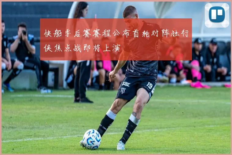 快船季后赛赛程公布首轮对阵独行侠焦点战即将上演