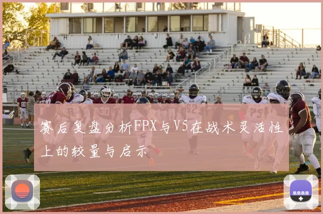 赛后复盘分析FPX与V5在战术灵活性上的较量与启示